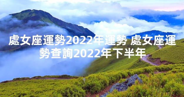 處女座運勢2022年運勢 處女座運勢查詢2022年下半年